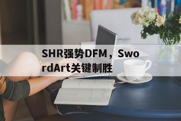 开云足球直播-SHR强势DFM,SwordArt关键制胜